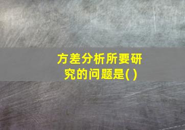 方差分析所要研究的问题是( )